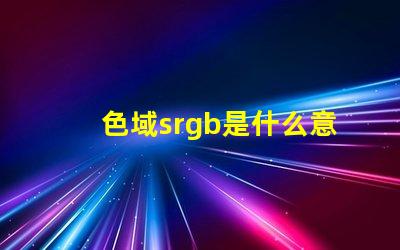 色域srgb是什么意思 顏色rgb值是什么意思
